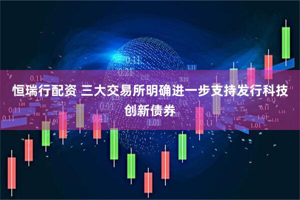 恒瑞行配资 三大交易所明确进一步支持发行科技创新债券