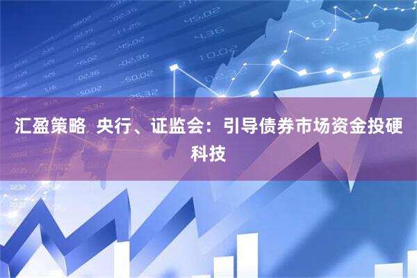汇盈策略  央行、证监会:引导债券市场资金投硬科技