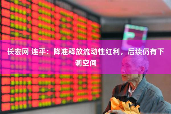 长宏网 连平：降准释放流动性红利，后续仍有下调空间