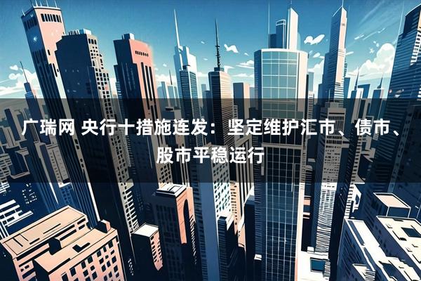 广瑞网 央行十措施连发：坚定维护汇市、债市、股市平稳运行