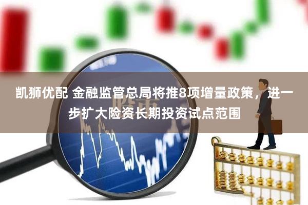 凯狮优配 金融监管总局将推8项增量政策，进一步扩大险资长期投资试点范围