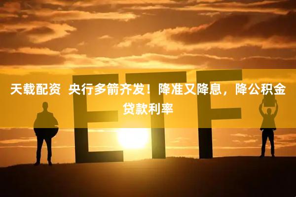 天载配资  央行多箭齐发！降准又降息，降公积金贷款利率