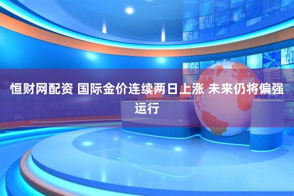 恒财网配资 国际金价连续两日上涨 未来仍将偏强运行