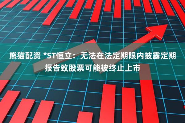 熊猫配资 *ST恒立：无法在法定期限内披露定期报告致股票可能被终止上市