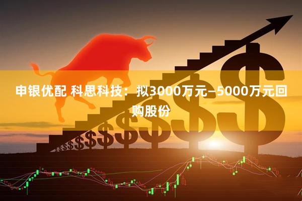 申银优配 科思科技：拟3000万元—5000万元回购股份