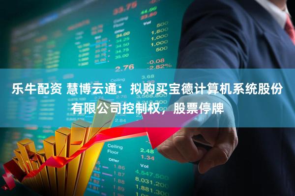 乐牛配资 慧博云通：拟购买宝德计算机系统股份有限公司控制权，股票停牌