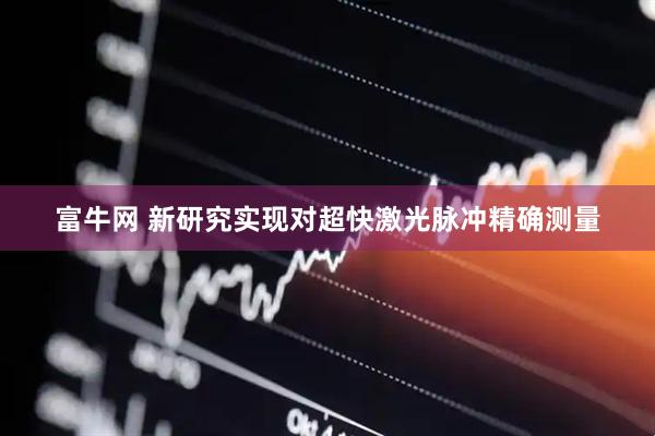 富牛网 新研究实现对超快激光脉冲精确测量