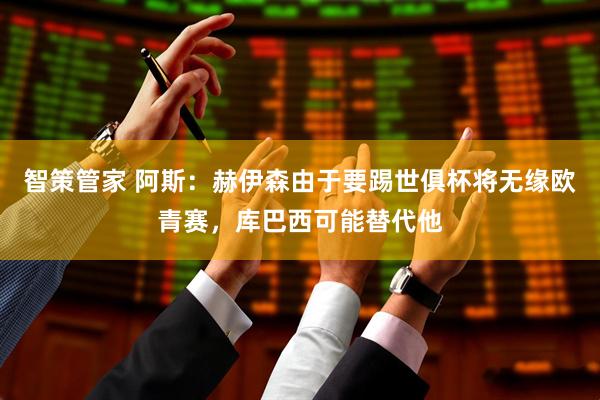 智策管家 阿斯：赫伊森由于要踢世俱杯将无缘欧青赛，库巴西可能替代他