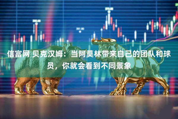 信富网 贝克汉姆：当阿莫林带来自己的团队和球员，你就会看到不同景象