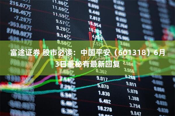 富途证券 股市必读：中国平安（601318）6月3日董秘有最新回复