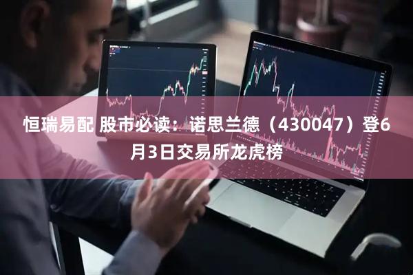 恒瑞易配 股市必读：诺思兰德（430047）登6月3日交易所龙虎榜