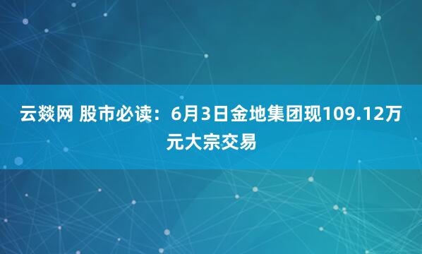 云燚网 股市必读：6月3日金地集团现109.12万元大宗交易