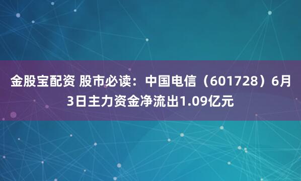 金股宝配资 股市必读:中国电信(601728)6月3日主力资金净流出1.09亿元