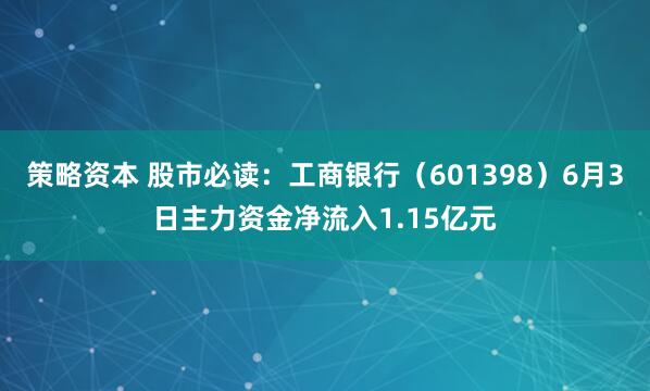 策略资本 股市必读：工商银行（601398）6月3日主力资金净流入1.15亿元