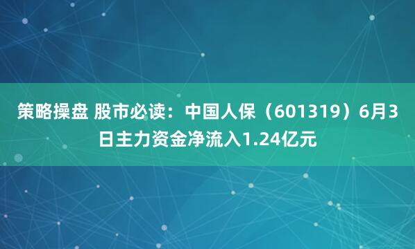 策略操盘 股市必读：中国人保（601319）6月3日主力资金净流入1.24亿元