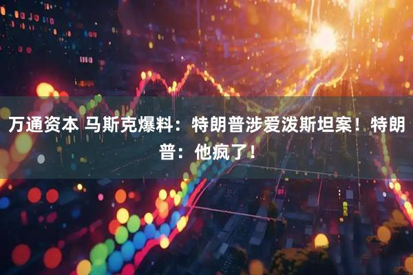 万通资本 马斯克爆料：特朗普涉爱泼斯坦案！特朗普：他疯了！