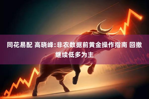 同花易配 高晓峰:非农数据前黄金操作指南 回撤继续低多为主