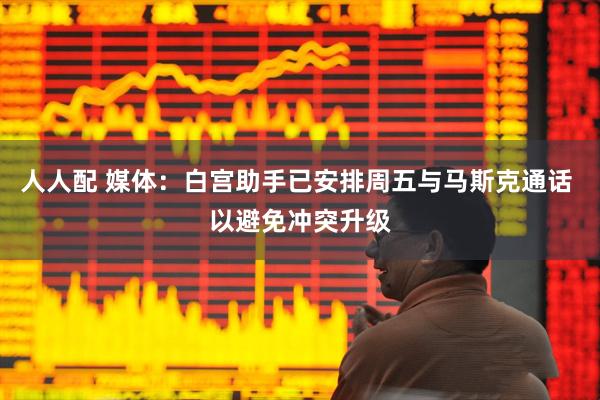 人人配 媒体：白宫助手已安排周五与马斯克通话 以避免冲突升级