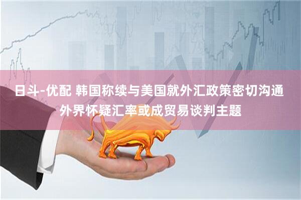 日斗-优配 韩国称续与美国就外汇政策密切沟通 外界怀疑汇率或成贸易谈判主题