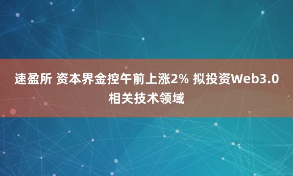 速盈所 资本界金控午前上涨2% 拟投资Web3.0相关技术领域