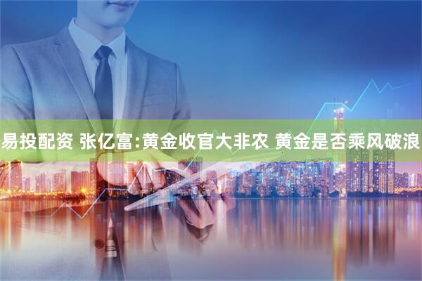 易投配资 张亿富:黄金收官大非农 黄金是否乘风破浪