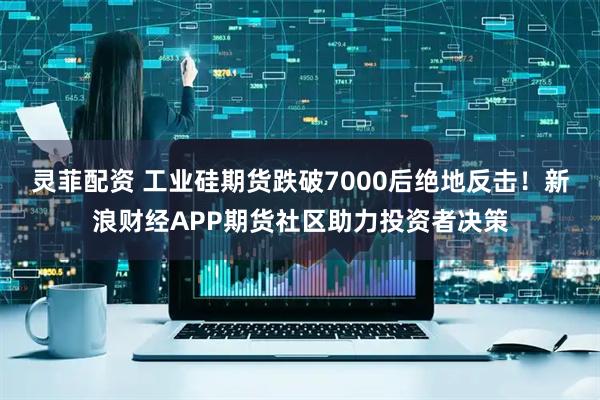 灵菲配资 工业硅期货跌破7000后绝地反击！新浪财经APP期货社区助力投资者决策