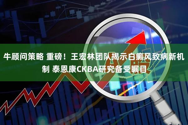 牛顾问策略 重磅！王宏林团队揭示白癜风致病新机制 泰恩康CKBA研究备受瞩目