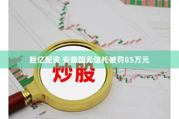 胜亿配资 安徽国元信托被罚85万元