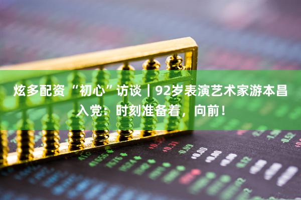 炫多配资 “初心”访谈｜92岁表演艺术家游本昌入党：时刻准备着，向前！