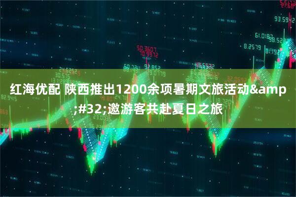 红海优配 陕西推出1200余项暑期文旅活动&#32;邀游客共赴夏日之旅