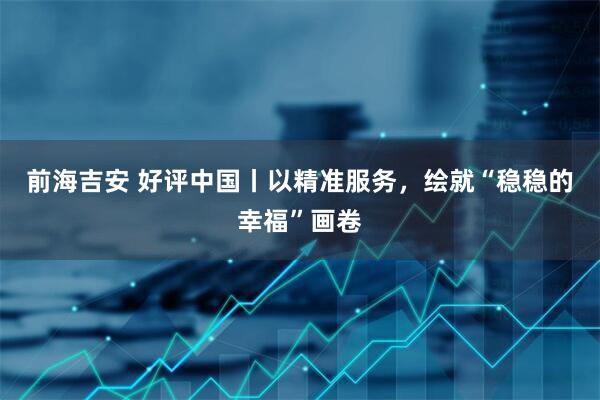 前海吉安 好评中国丨以精准服务，绘就“稳稳的幸福”画卷