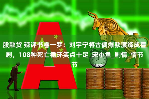 股融贷 辣评书卷一梦:刘宇宁将古偶爆款演绎成喜剧,108种死亡循环笑点十足_宋小鱼_剧情_情节
