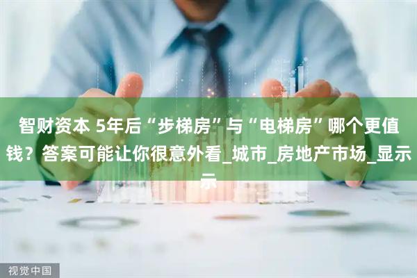 智财资本 5年后“步梯房”与“电梯房”哪个更值钱？答案可能让你很意外看_城市_房地产市场_显示