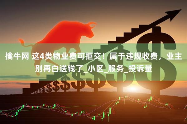 擒牛网 这4类物业费可拒交！属于违规收费，业主别再白送钱了_小区_服务_投诉量