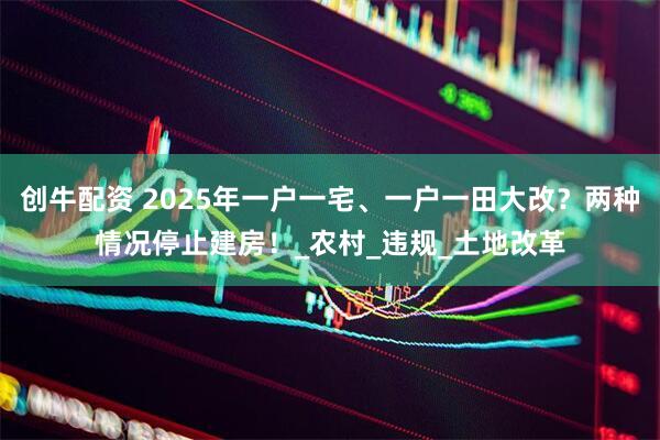 创牛配资 2025年一户一宅、一户一田大改？两种情况停止建房！_农村_违规_土地改革