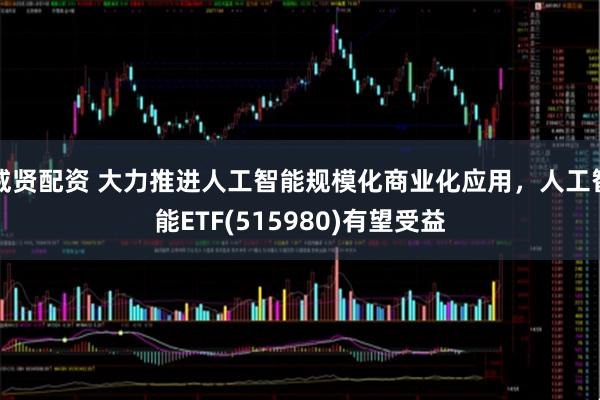 威贤配资 大力推进人工智能规模化商业化应用,人工智能ETF(515980)有望受益