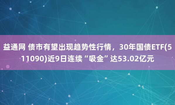 益通网 债市有望出现趋势性行情，30年国债ETF(511090)近9日连续“吸金”达53.02亿元