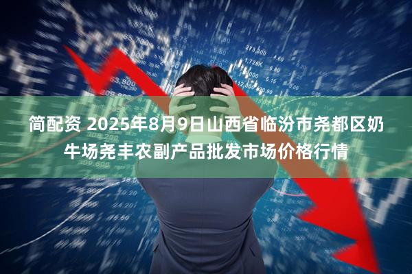 简配资 2025年8月9日山西省临汾市尧都区奶牛场尧丰农副产品批发市场价格行情