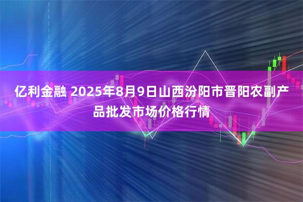 亿利金融 2025年8月9日山西汾阳市晋阳农副产品批发市场价格行情