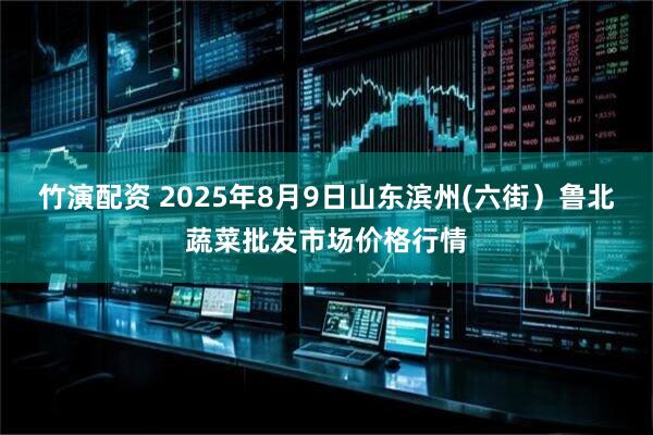 竹演配资 2025年8月9日山东滨州(六街)鲁北蔬菜批发市场价格行情