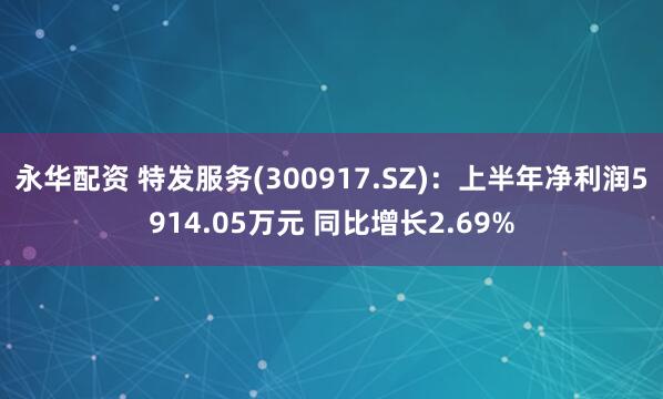 永华配资 特发服务(300917.SZ)：上半年净利润5914.05万元 同比增长2.69%