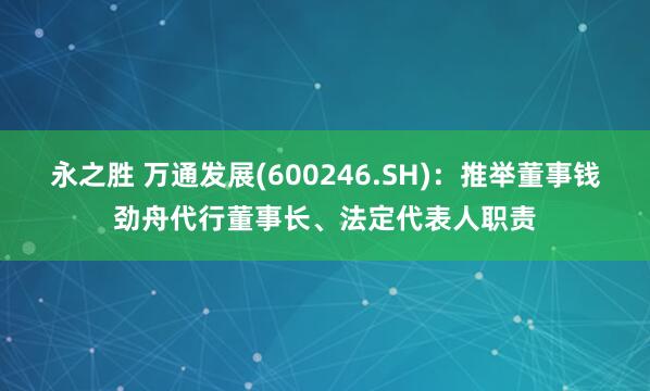 永之胜 万通发展(600246.SH)：推举董事钱劲舟代行董事长、法定代表人职责