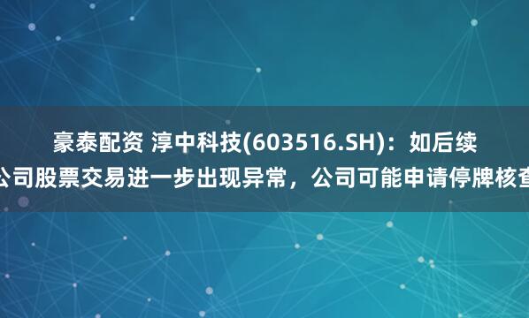 豪泰配资 淳中科技(603516.SH)：如后续公司股票交易进一步出现异常，公司可能申请停牌核查