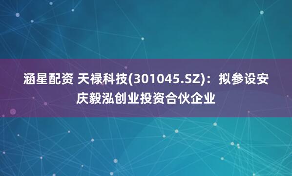 涵星配资 天禄科技(301045.SZ)：拟参设安庆毅泓创业投资合伙企业