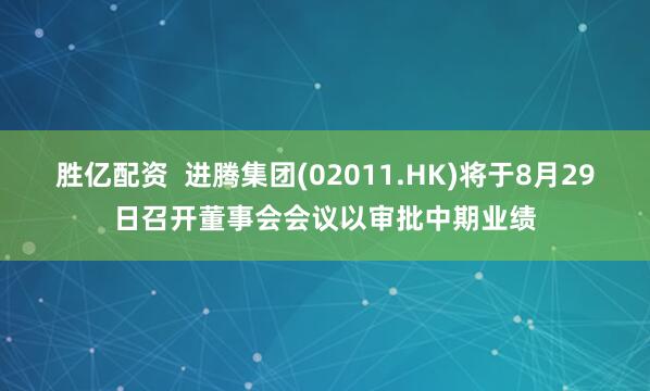 胜亿配资  进腾集团(02011.HK)将于8月29日召开董事会会议以审批中期业绩