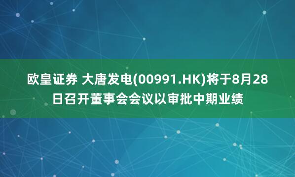 欧皇证券 大唐发电(00991.HK)将于8月28日召开董事会会议以审批中期业绩