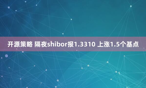 开源策略 隔夜shibor报1.3310 上涨1.5个基点