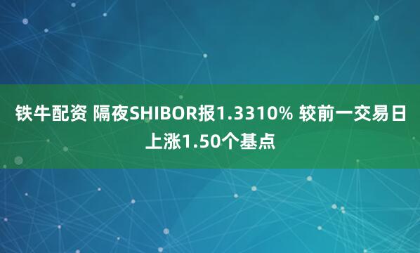 铁牛配资 隔夜SHIBOR报1.3310% 较前一交易日上涨1.50个基点