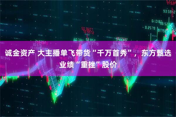 诚金资产 大主播单飞带货“千万首秀”，东方甄选业绩“重挫”股价