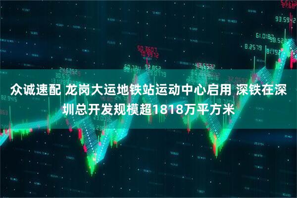 众诚速配 龙岗大运地铁站运动中心启用 深铁在深圳总开发规模超1818万平方米